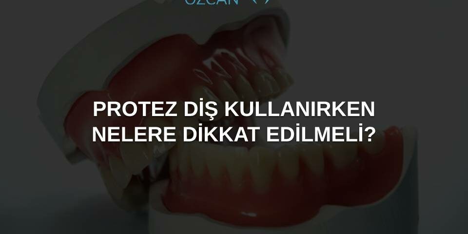 protez diş kullanırken nelere dikkat edilmeli