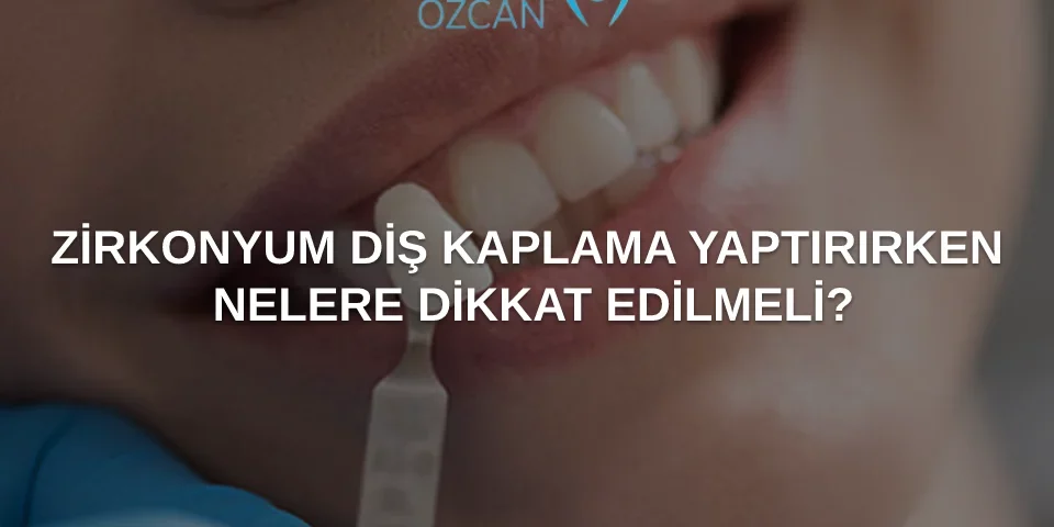 zirkonyum diş kaplama yaptırırken dikkat edilmesi gerekenler