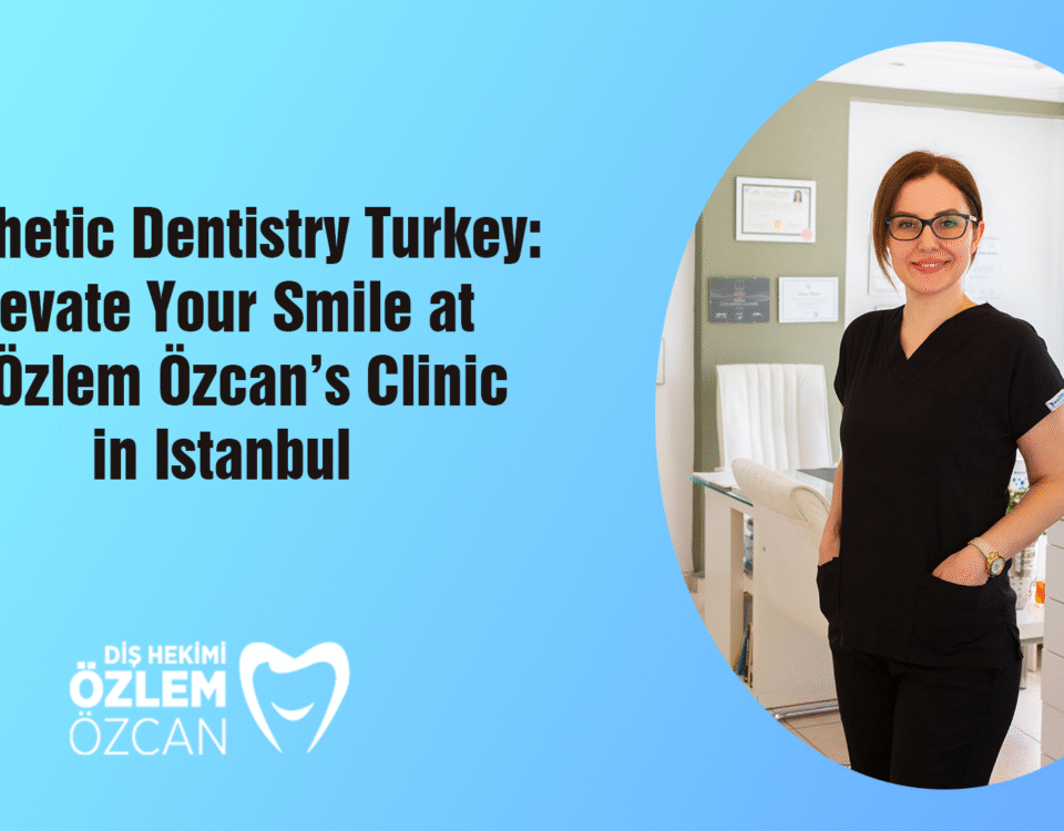 Aesthetic Dentistry Turkey: Elevate Your Smile at Dr. Özlem Özcan’s Clinic in Istanbul