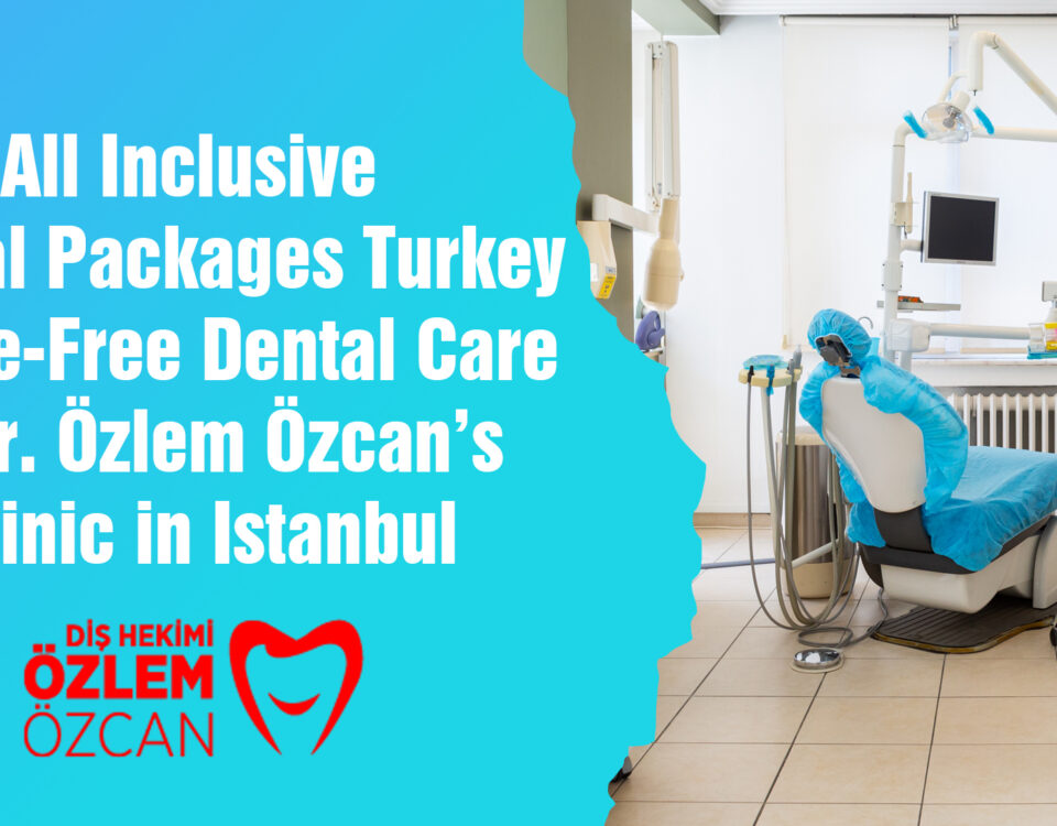 All Inclusive Dental Packages Turkey: Hassle-Free Dental Care at Dt. Özlem Özcan’s Clinic in Istanbul