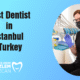 Best Dentist in İstanbul Turkey